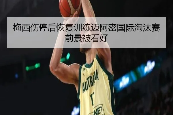 梅西伤停后恢复训练迈阿密国际淘汰赛前景被看好